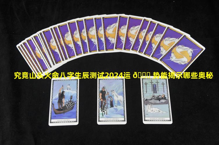 究竟山头火命八字生辰测试2024运 🍀 势能揭示哪些奥秘
